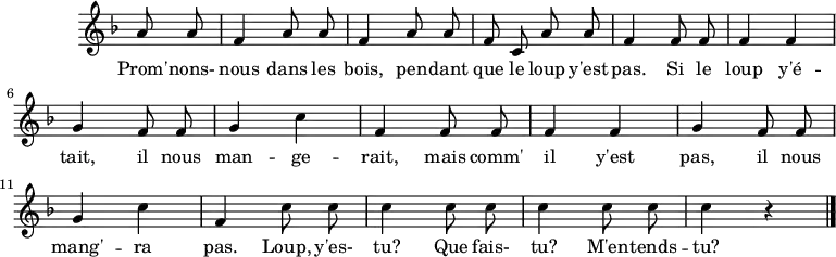 \header {
  tagline = ##f
}
\score {
  \new Staff \with {
    \remove "Time_signature_engraver"
  }
<<
  \relative c'' {
    \key f \major
    \time 2/4
    %\set Score.currentBarNumber = #5
    %\override TupletBracket #'bracket-visibility = ##f 
    \autoBeamOff
     %%%%%%%%%%%%%%%%%%%%%%%%%% Promnon-nous dans les bois
     \partial 4 a8 a \repeat unfold 2 { f4 a8 a } f8 c a' a f4 f8 f f4 f g f8 f g4 c f,4 f8 f 
     f4 f g f8 f g4 c f, \repeat unfold 3 { c'8 c c4 } r4
\bar "|."
  }
  \addlyrics {
     Prom' -- nons- nous dans les bois, pen -- dant que le loup y'est pas.
     Si le loup y'é -- tait, il nous man -- ge -- rait, mais comm' il y'est pas, il nous mang' -- ra pas.
     Loup, y'es- tu? Que fais- tu? M'en -- tends -- tu?
  }
>>
  \layout {
    \context {
      \remove "Metronome_mark_engraver"
    }
  }
  \midi {}
}