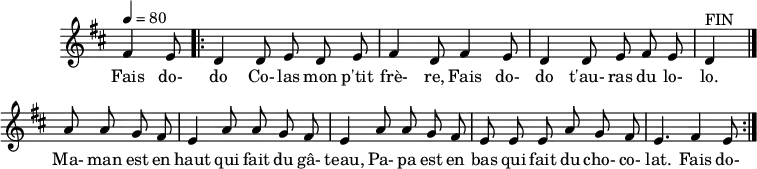 \header {
  tagline = ##f
}
\score {
  \new Staff \with {
    \remove "Time_signature_engraver"
  }
<<
  \relative c' {
    \key d \major
    \time 6/8
    \tempo 4 = 80
    %\override TupletBracket #'bracket-visibility = ##f 
    \autoBeamOff
     %%%%%%%%%%%%%%%%%%%%%%%%%% fais dodo
     \partial 4. fis4 e8
     \repeat volta 2 { \bar ".|:"  
     d4 d8 e d e fis4 d8 fis4 e8 d4 d8 e fis e d4^"FIN"     
     \bar "|."
     \repeat unfold 2 { a'8 a g fis e4 } a8 a g fis e e e a8 g fis e4. fis4 e8
     }
  }
  \addlyrics {
     Fais do- do Co- las mon p'tit frè- re, Fais do- do t'au- ras du lo- lo. Ma- man est en haut qui fait du gâ- teau, 
     Pa- pa est en bas qui fait du cho- co- lat. Fais do- 
  }
>>
  \layout {
    \context {
      \remove "Metronome_mark_engraver"
    }
  }
  \midi {}
}
