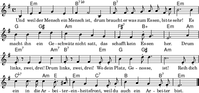 \header { tagline = ##f }
\layout { indent = 0 \context { \Score \remove "Bar_number_engraver" } }
<<
\new ChordNames { \set Staff.midiInstrument = #"electric guitar (jazz)" \chordmode {
  s4 | e,1:m | b,1:7.9- |
  b,1:7 | e,1:m |
  g,2 gis,2: | a,1:m |
  fis,2:7 b,2:5+ | e,2.:m a,4:m | e,2.:m7 a,4:m7 |
  b,2.:7 e,4:m | g,2 gis,2 |
  a,1:m | c,2:7.7- a,4:m e,4 |
  e,2:m c,2:7.7 | b,2. b,4:7 | e,2.:m \bar "|."
} }
\relative g {\set Staff.midiInstrument = #"alto sax" \autoBeamOff \key e \minor \time 4/4 \partial 4
  b4 | e fis g e | fis fis2 b,4 |
  fis'8 fis fis g a a fis c' | b2. b4 |
  b b d d | c b a g |
  fis fis b8-. g4. | e2. a4 | e8-. r8 e4 e c' |
  fis,8-. r8 fis4 fis e8-. e8-. | b'4 b d8-. d4. |
  c2. e,8-. e-. | c'4 c8. c16 c4 b8.-. ais16 |
  b4 g e e8-. g-. | b4 a g fis8-. fis-. | e2. \bar "|."
}
\addlyrics {
Und weil der Mensch ein Mensch ist,
drum braucht er was zum Es -- sen, bit -- te sehr!
Es macht ihn ein Ge -- schwätz nicht satt,
das schafft kein Es -- sen her.
Drum links, zwei, drei!
Drum links, zwei, drei!
Wo dein Platz, Ge -- nos -- se, ist!
Reih dich ein in die Ar -- bei -- ter -- ein -- heits -- front,
weil du auch ein Ar -- bei -- ter bist.
}
>>
\midi { \tempo 4 = 128 \context { \ChordNames midiMinimumVolume = #0.3 midiMaximumVolume = #0.3 } }