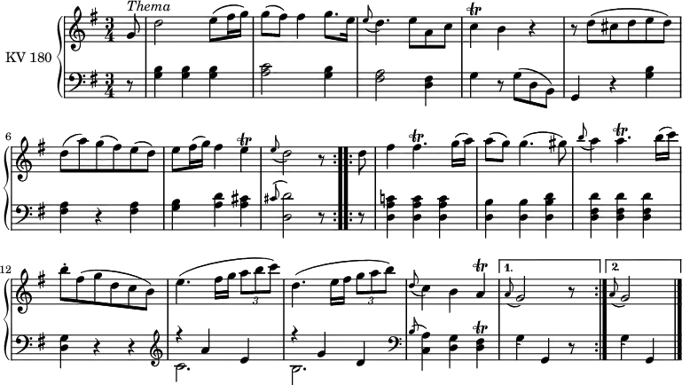 
\version "2.18.2"
\header {
  tagline = ##f
}
upper = 
    \relative c'' {
  \clef treble 
  \key g \major
  \time 3/4 
  \tempo "Menuetto Andante"
  \tempo 4 = 110
  \set Staff.midiInstrument = #"piano"
   \repeat volta 2 
   {\partial 8 g8^\markup{\italic Thema} d'2 e8 (fis16 g)
   g8 (fis) fis4 g8. e16
   \grace e8 (d4.) e8 a, c
   c4\trill b r
   r8 d (cis d e d)
   d (a') g (fis) e (d)
   e fis16 (g) fis4 e \trill
   \grace e8 (d2) r8
}
  \repeat volta 2 {
   d8
   fis4 fis4. \trill g16 (a)
   a8 (g) g4. (gis8)
   \grace b8 (a4) a4. \trill b16 (c)
   b8-. fis (g d c b)
   e4. (fis16 g \tuplet 3/2 {a8 b c) }
   d,4. (e16 fis \tuplet 3/2 {g8 a b) }
   \grace d,8 (c4) b a \trill
   }
   
  \alternative { {\grace a8 (g2) r8 s8}
                 {\grace a8 (g2) \bar "|." }      
                     }
}
lower = \relative c {
   \clef bass
  \key g \major
  \time 3/4
  \tempo 4 = 110
  \set Staff.midiInstrument = #"piano"
 \repeat volta 2 
    {\partial 8 r8
     <g' b>4 <g b> <g b>
     <a c>2 <g b>4
     <fis a>2 <d fis>4
     g r8 g (d b)
     g4 r <g' b>
     <fis a> r <fis a>
     <g b> <a d> <a cis>
     \grace cis8 ^ (<d, d'>2) r8
 }  
 \repeat volta 2 {
   r8
   <d a' c!>4  <d a' c>  <d a' c>
   <d b'> <d b'> <d b' d>
   <d fis d'> <d fis d'> <d fis d'>
   <g d> r r \clef treble
   <<{\stemUp r4 a' e} \\ {\stemDown c2.}>>
   <<{\stemUp r4 g' d} \\ {\stemDown b2.}>>
   \clef bass
   \grace  b8 ^ (<c, a'>4) <d g> <d fis> \trill
   
  }
  \alternative { {\grace s8 (g4) g, r8 s8 }
                 {\grace s8 (g'4) g, \bar "|." }
                   }
      
 }
\score {
  \new PianoStaff <<
    \set PianoStaff.instrumentName = #"KV 180"
    \new Staff = "upper" \upper
    \new Staff = "lower" \lower
  >>
  \layout {
    \context {
      \Score
      \remove "Metronome_mark_engraver"
    }
  }
  \midi { }
}
